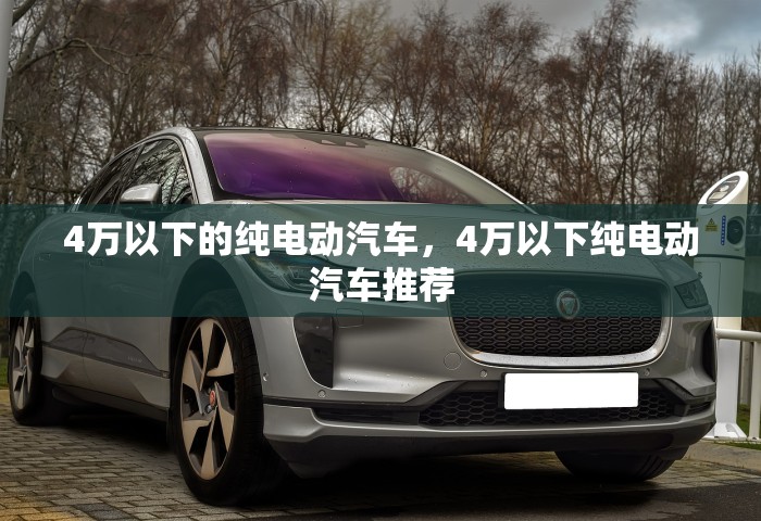 4万以下的纯电动汽车	，4万以下纯电动汽车推荐