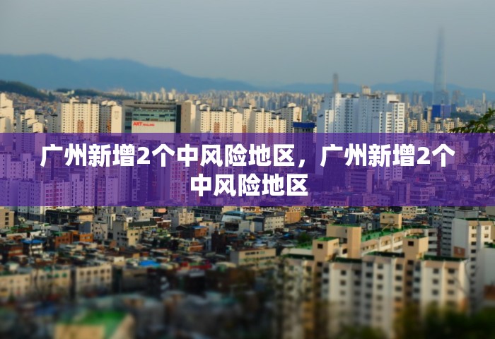 广州新增2个中风险地区，广州新增2个中风险地区
