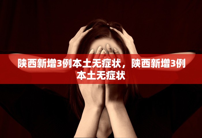 陕西新增3例本土无症状，陕西新增3例本土无症状