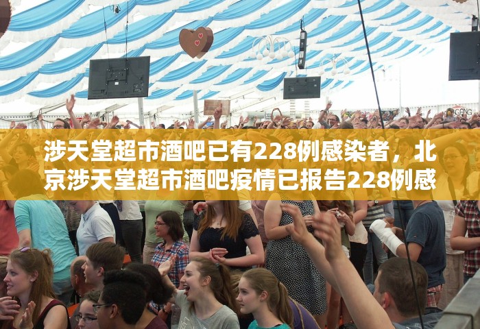 涉天堂超市酒吧已有228例感染者，北京涉天堂超市酒吧疫情已报告228例感染者