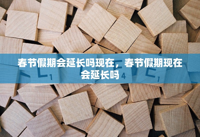 春节假期会延长吗现在	，春节假期现在会延长吗