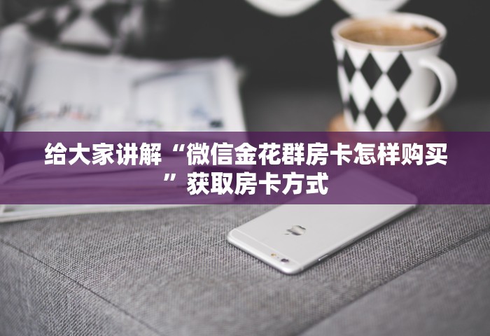 给大家讲解“微信链接房卡如何卖”详细房卡怎么购买方式