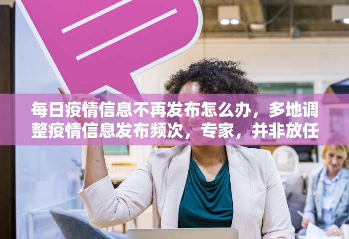 每日疫情信息不再发布怎么办，多地调整疫情信息发布频次	，专家，并非放任不管