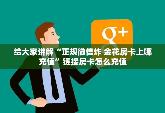 给大家讲解“正规微信炸 金花房卡上哪充值”链接房卡怎么充值