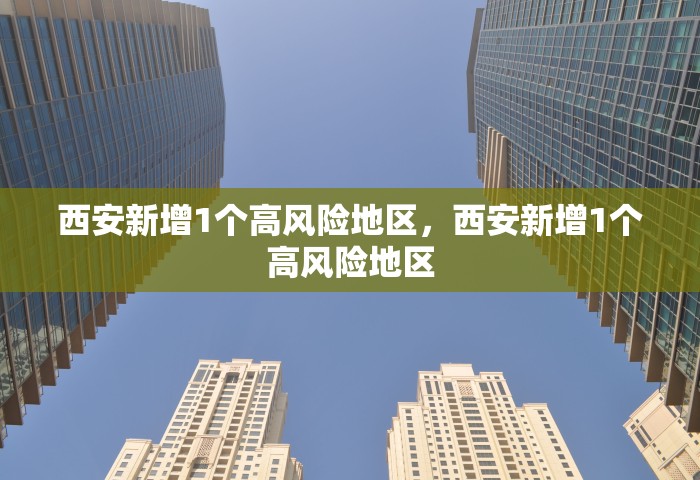 西安新增1个高风险地区，西安新增1个高风险地区