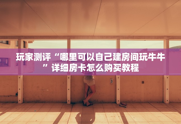 玩家测评“哪里可以自己建房间玩牛牛	”详细房卡怎么购买教程