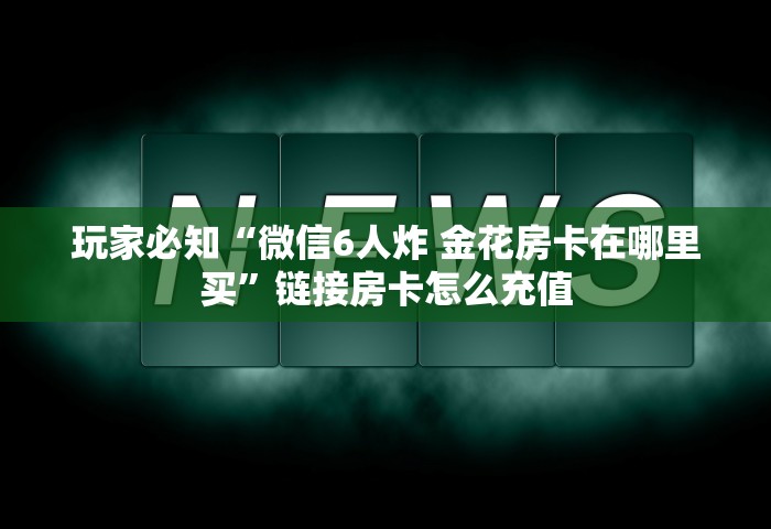 玩家必知“微信6人炸 金花房卡在哪里买”链接房卡怎么充值