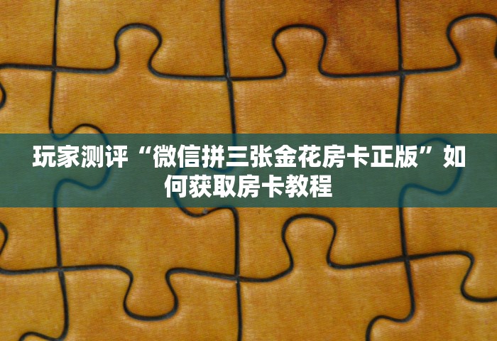 玩家测评“微信拼三张金花房卡正版”如何获取房卡教程
