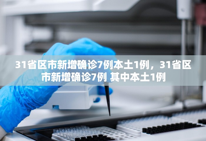 31省区市新增确诊7例本土1例，31省区市新增确诊7例 其中本土1例