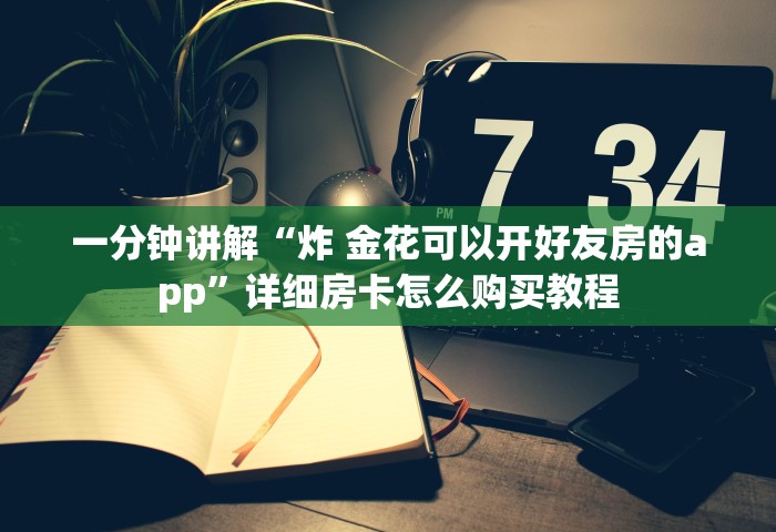 一分钟讲解“炸 金花可以开好友房的app	”详细房卡怎么购买教程