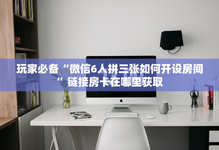 玩家必备“微信6人拼三张如何开设房间”链接房卡在哪里获取