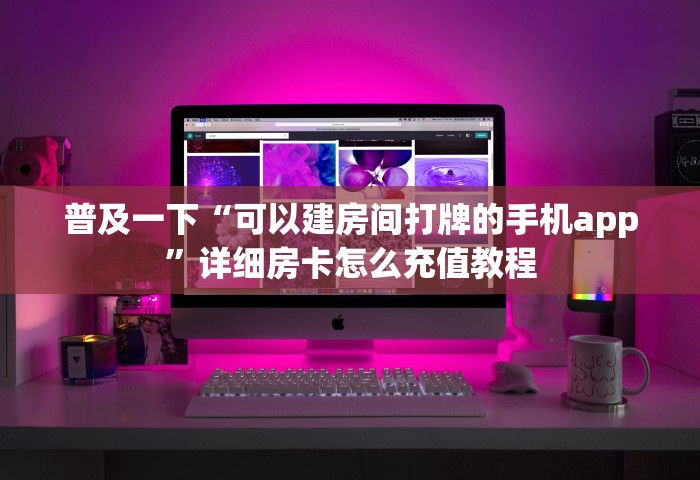 普及一下“可以建房间打牌的手机app	”详细房卡怎么充值教程