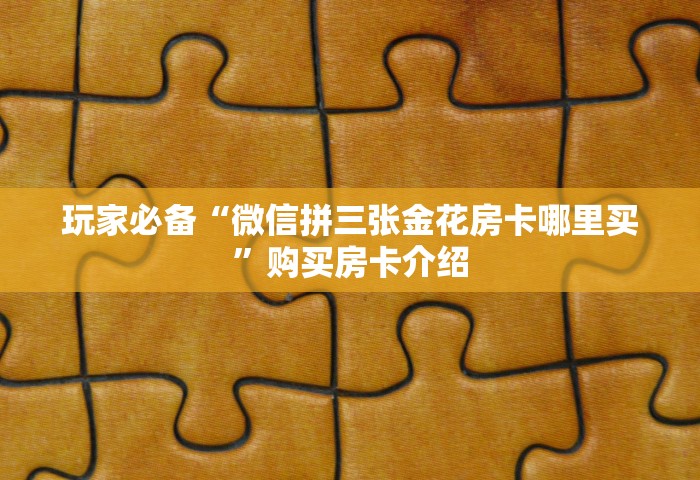 玩家必备教程“微信金花群房卡怎样购买”哪里获取房卡