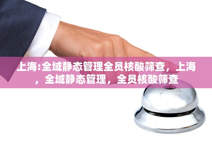 上海:全域静态管理全员核酸筛查，上海，全域静态管理，全员核酸筛查