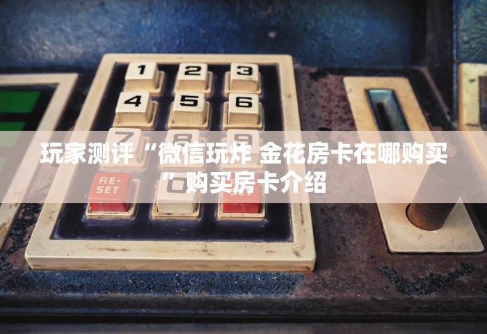 玩家测评“微信玩炸 金花房卡在哪购买”购买房卡介绍