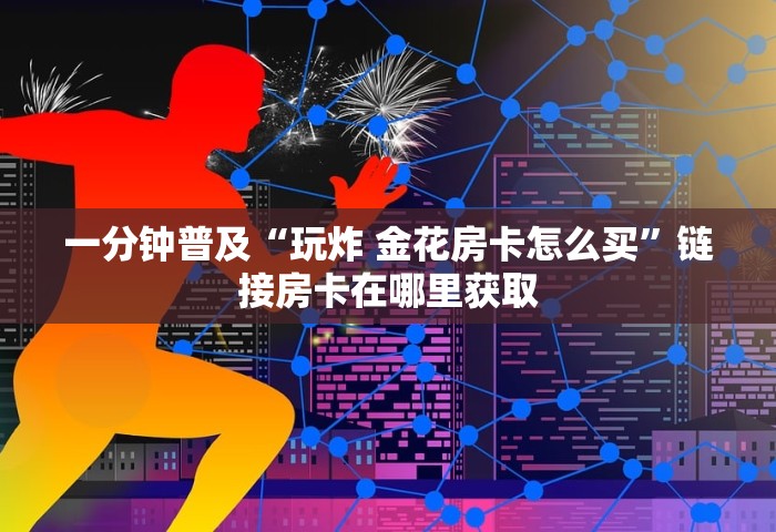 房卡全了解“微信好友房炸 金花房卡如何充	”获取房卡教程