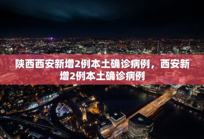 陕西西安新增2例本土确诊病例，西安新增2例本土确诊病例