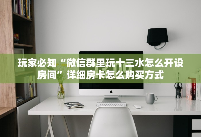 玩家必知“微信群里玩十三水怎么开设房间”详细房卡怎么购买方式