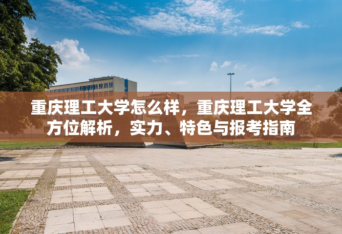 重庆理工大学怎么样，重庆理工大学全方位解析，实力、特色与报考指南