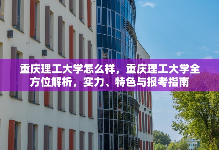 重庆理工大学怎么样，重庆理工大学全方位解析	，实力	、特色与报考指南