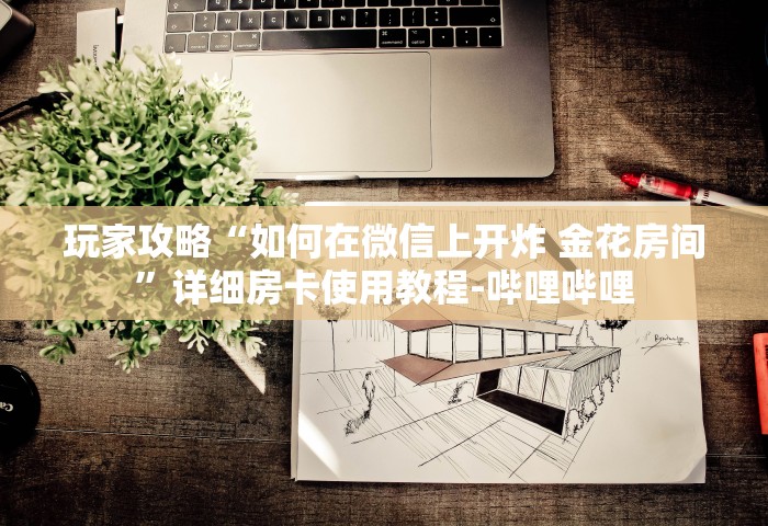 玩家攻略“如何在微信上开炸 金花房间	”详细房卡使用教程-哔哩哔哩