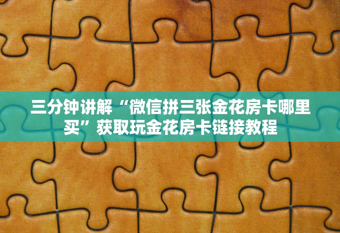 三分钟讲解“微信拼三张金花房卡哪里买”获取玩金花房卡链接教程