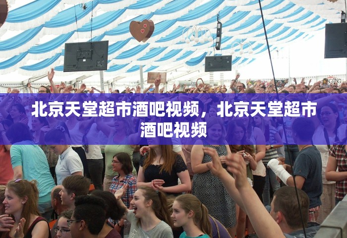 北京天堂超市酒吧视频，北京天堂超市酒吧视频