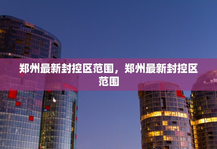 郑州最新封控区范围	，郑州最新封控区范围