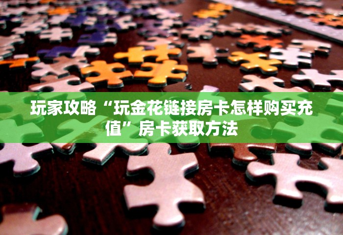 玩家攻略“玩金花链接房卡怎样购买充值”房卡获取方法
