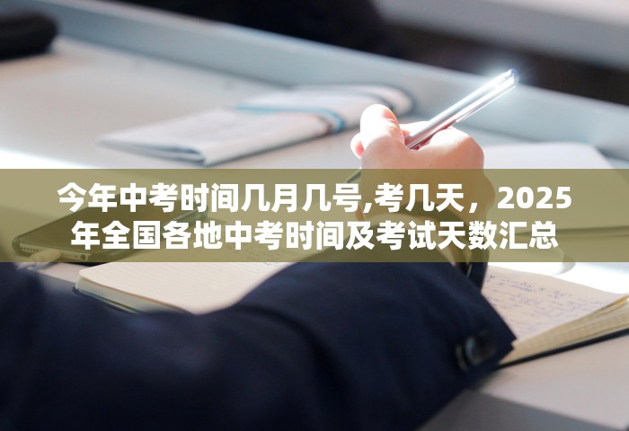 今年中考时间几月几号,考几天，2025年全国各地中考时间及考试天数汇总