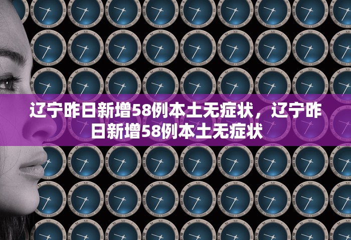 辽宁昨日新增58例本土无症状，辽宁昨日新增58例本土无症状
