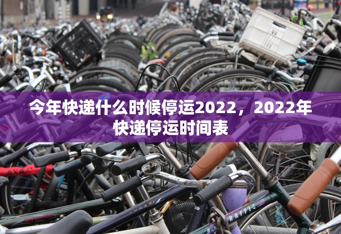 今年快递什么时候停运2022，2022年快递停运时间表