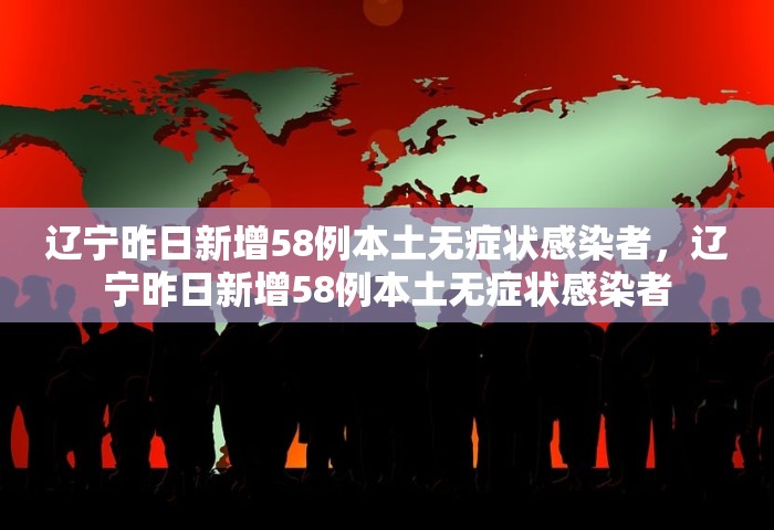 辽宁昨日新增58例本土无症状感染者，辽宁昨日新增58例本土无症状感染者