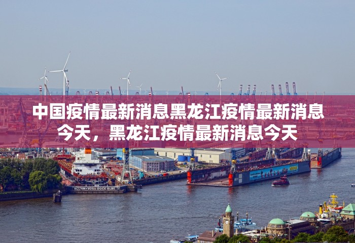 中国疫情最新消息黑龙江疫情最新消息今天，黑龙江疫情最新消息今天
