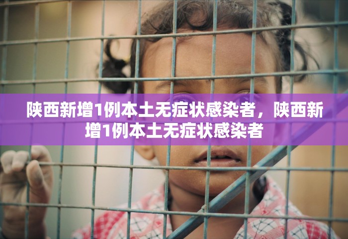 陕西新增1例本土无症状感染者，陕西新增1例本土无症状感染者