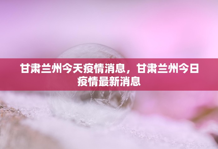 甘肃兰州今天疫情消息，甘肃兰州今日疫情最新消息