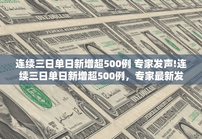 连续三日单日新增超500例 专家发声!连续三日单日新增超500例	，专家最新发声