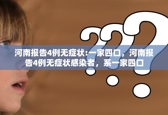 河南报告4例无症状:一家四口，河南报告4例无症状感染者，系一家四口