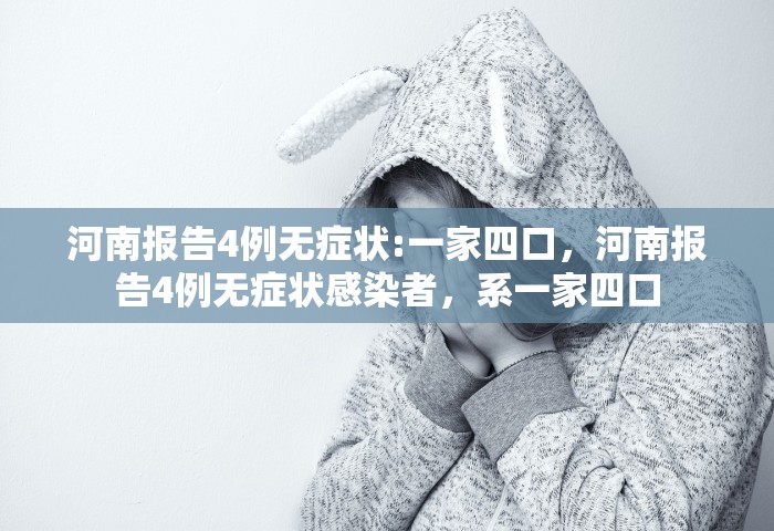 河南报告4例无症状:一家四口，河南报告4例无症状感染者	，系一家四口