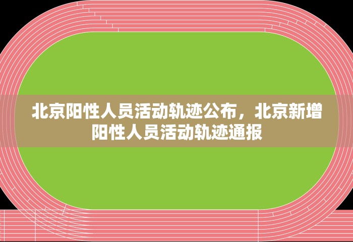 北京阳性人员活动轨迹公布	，北京新增阳性人员活动轨迹通报