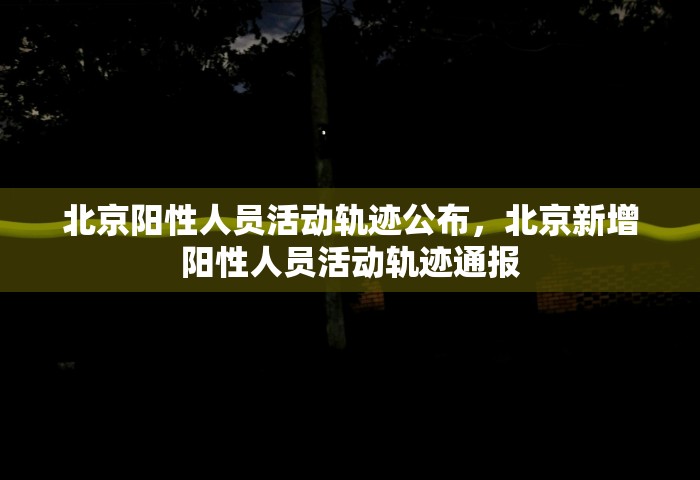 北京阳性人员活动轨迹公布，北京新增阳性人员活动轨迹通报