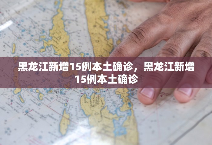 黑龙江新增15例本土确诊，黑龙江新增15例本土确诊