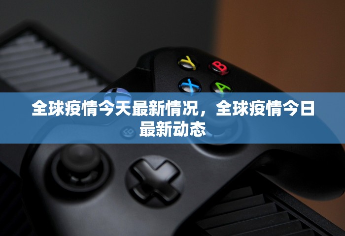 全球疫情今天最新情况，全球疫情今日最新动态