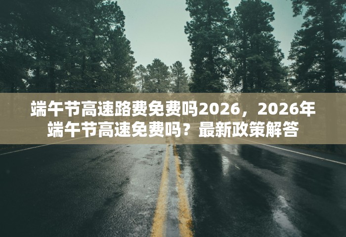 端午节高速路费免费吗2026，2026年端午节高速免费吗？最新政策解答