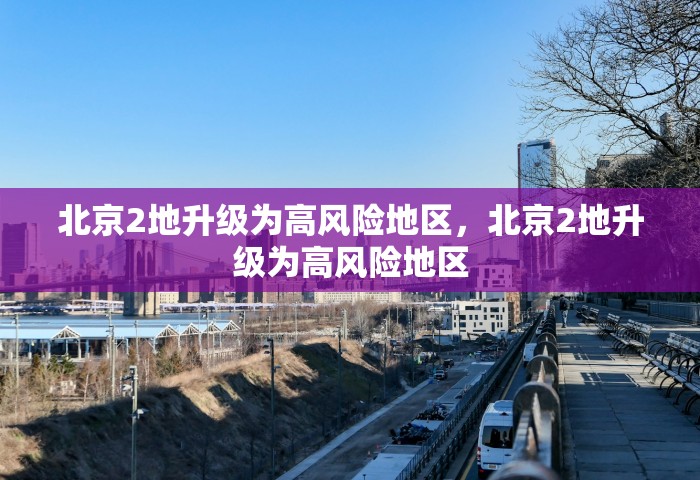 北京2地升级为高风险地区，北京2地升级为高风险地区