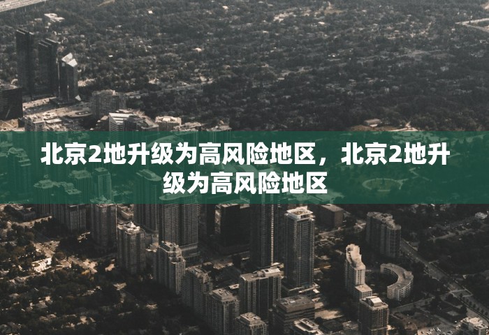 北京2地升级为高风险地区，北京2地升级为高风险地区