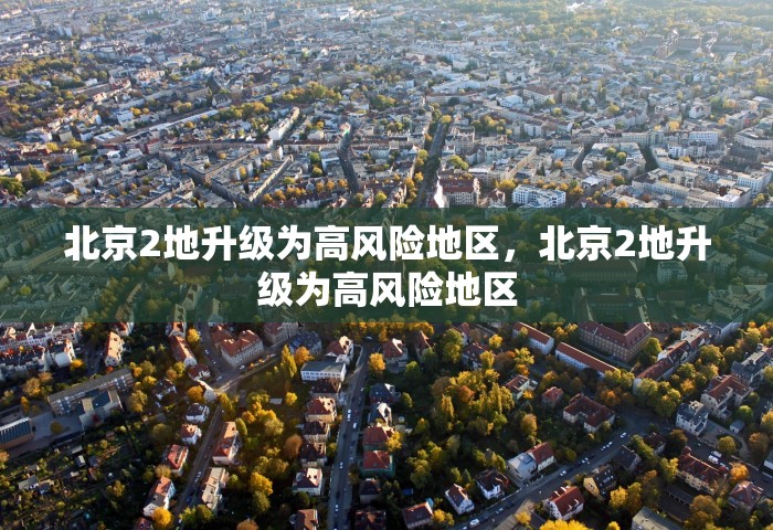 北京2地升级为高风险地区，北京2地升级为高风险地区
