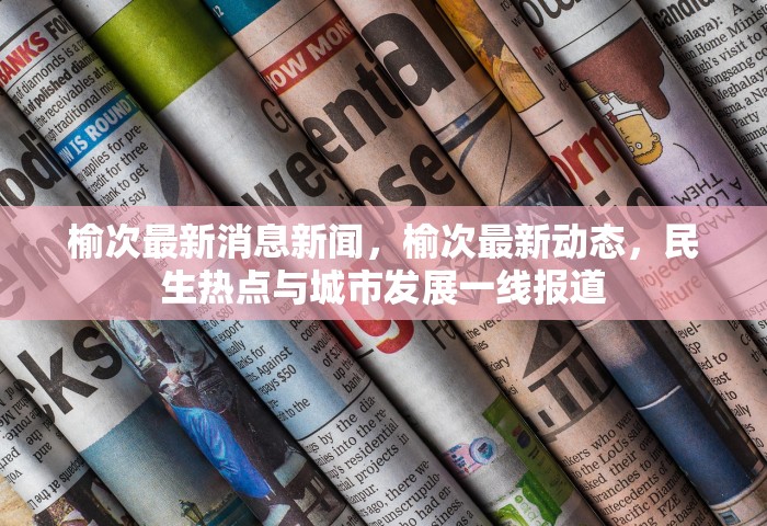 榆次最新消息新闻	，榆次最新动态，民生热点与城市发展一线报道