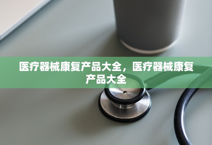 医疗器械康复产品大全，医疗器械康复产品大全