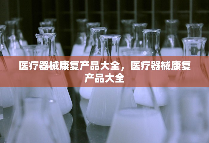 医疗器械康复产品大全	，医疗器械康复产品大全